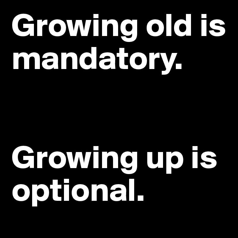 Growing old is 
mandatory. 


Growing up is optional. 