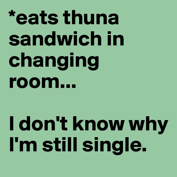 *eats thuna sandwich in changing room... 

I don't know why I'm still single. 