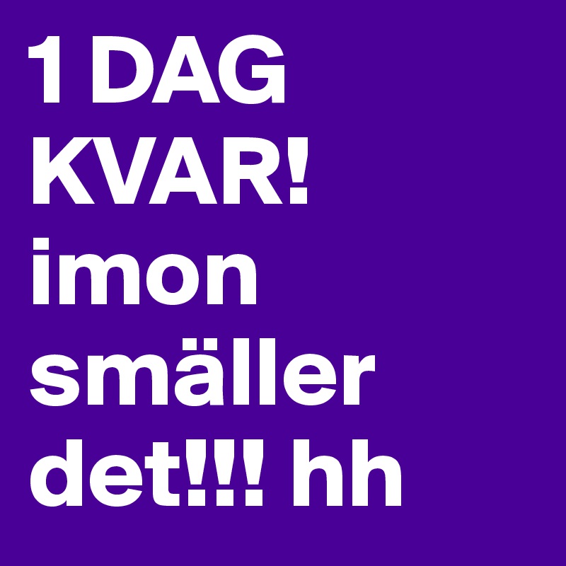 1 DAG
KVAR! 
imon smäller det!!! hh