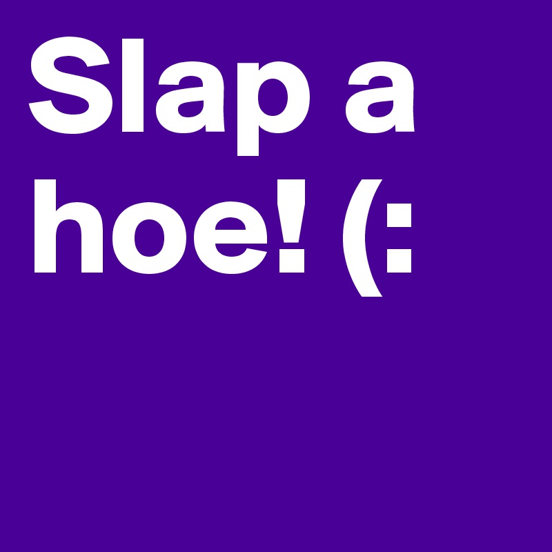 Slap a hoe! (: