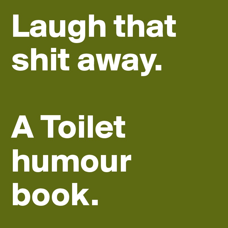 Laugh that shit away.

A Toilet humour book.