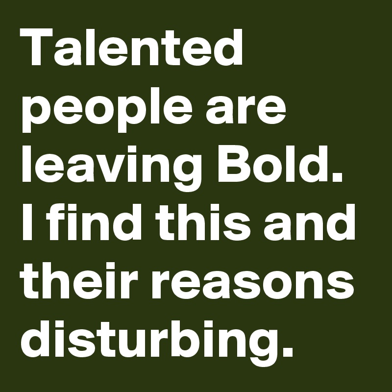 Talented people are leaving Bold.
I find this and their reasons disturbing. 