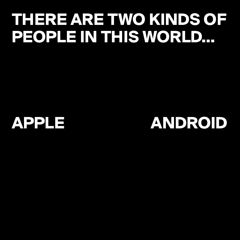THERE ARE TWO KINDS OF PEOPLE IN THIS WORLD...

                   


APPLE                         ANDROID




