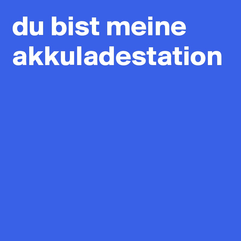 du bist meine akkuladestation