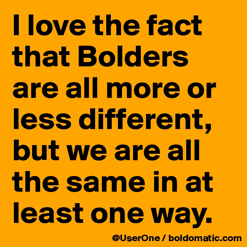 I love the fact that Bolders are all more or less different, but we are all the same in at least one way. 