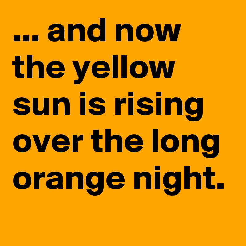 ... and now the yellow sun is rising over the long orange night. 
