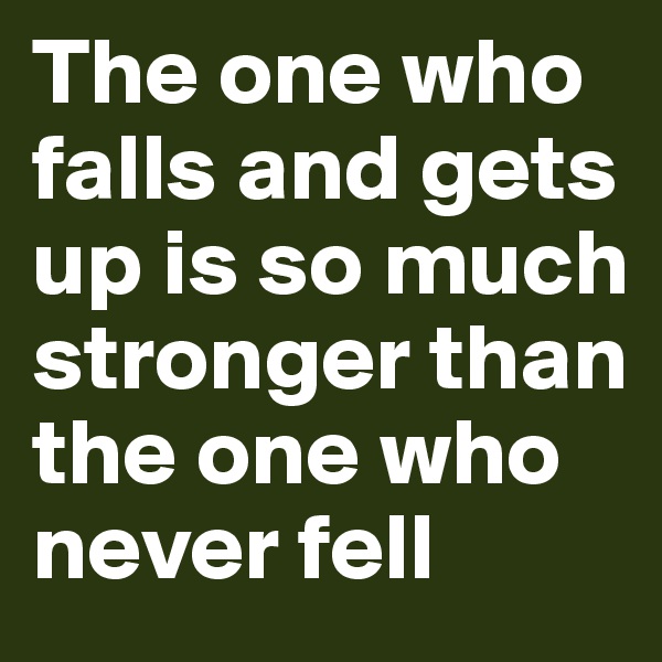 The one who falls and gets up is so much stronger than the one who never fell