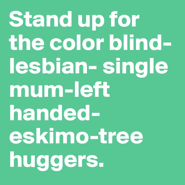 Stand up for the color blind-lesbian- single mum-left handed-eskimo-tree huggers. 