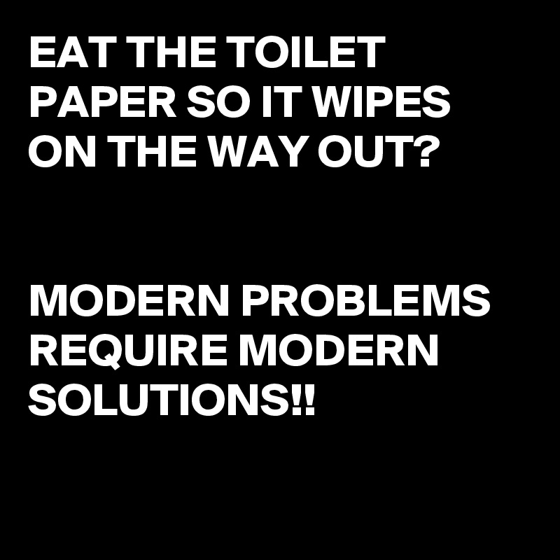 EAT THE TOILET PAPER SO IT WIPES ON THE WAY OUT?


MODERN PROBLEMS REQUIRE MODERN SOLUTIONS!!

