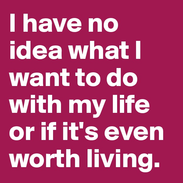 I have no idea what I want to do with my life or if it's even worth living.