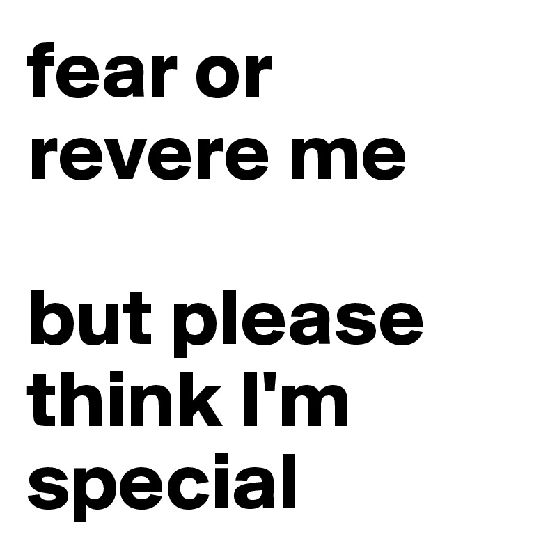 fear or revere me

but please think I'm special