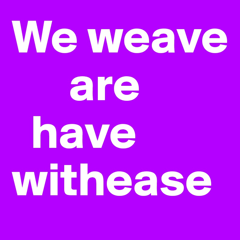 We weave
      are
  have withease