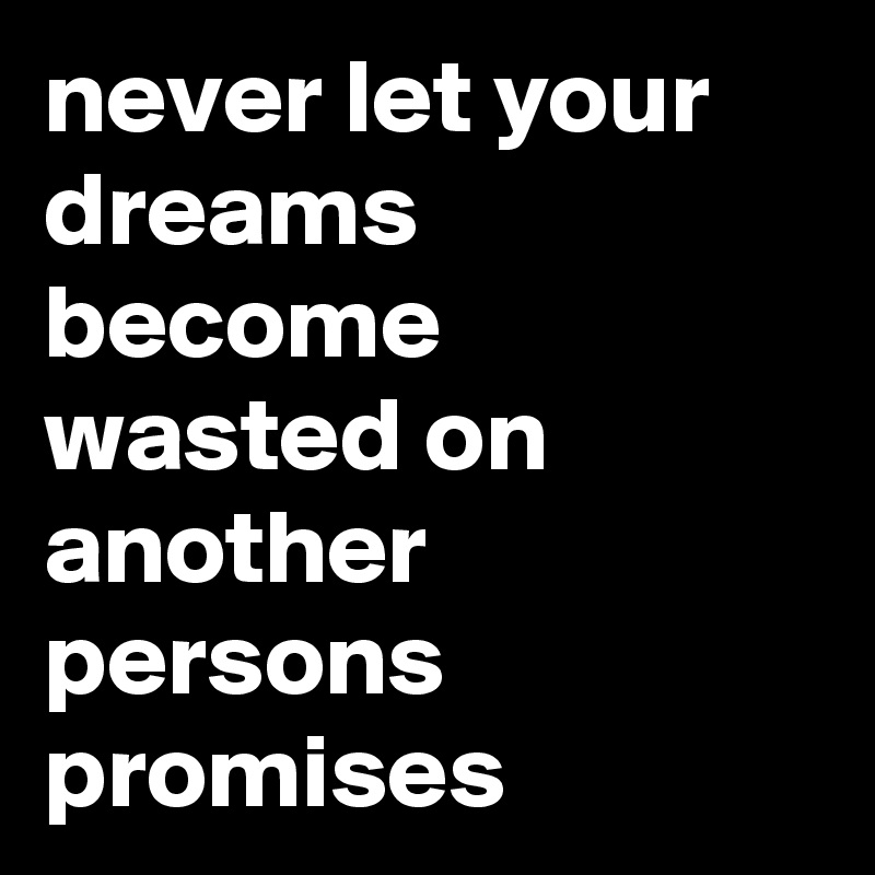 never let your dreams become wasted on another persons promises