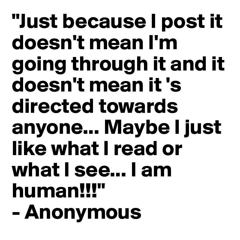 "Just because I post it doesn't mean I'm going through it and it doesn't mean it 's directed towards anyone... Maybe I just like what I read or what I see... I am human!!!"
- Anonymous