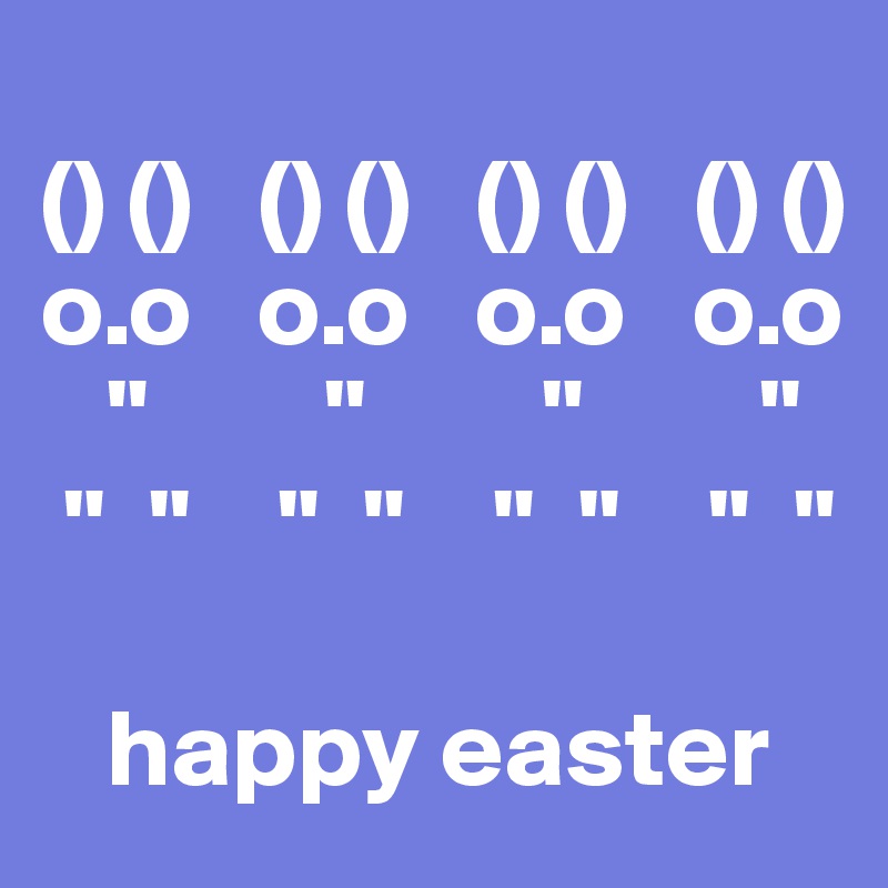 
() ()   () ()   () ()   () ()
o.o   o.o   o.o   o.o
   "        "        "        "      
 "  "    "  "    "  "    "  "  

   happy easter