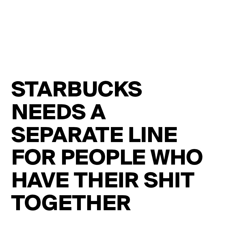 


STARBUCKS NEEDS A SEPARATE LINE FOR PEOPLE WHO HAVE THEIR SHIT TOGETHER