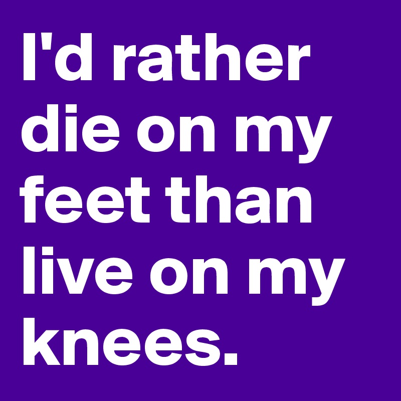 I'd rather die on my feet than live on my knees. 
