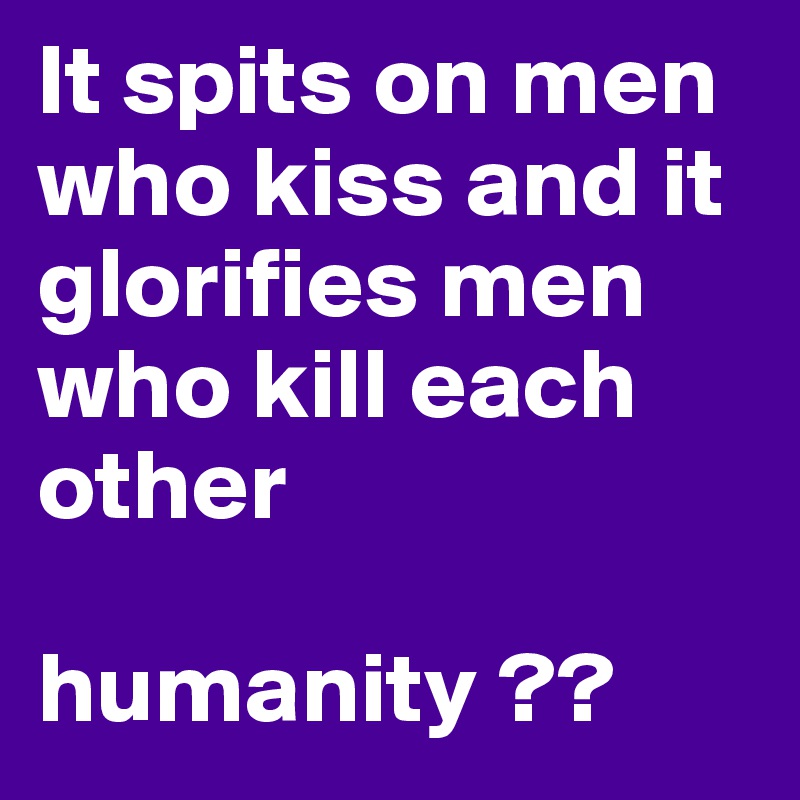 It spits on men who kiss and it glorifies men who kill each other 

humanity ??