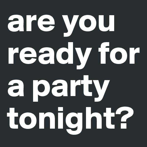 are you ready for a party tonight? 
