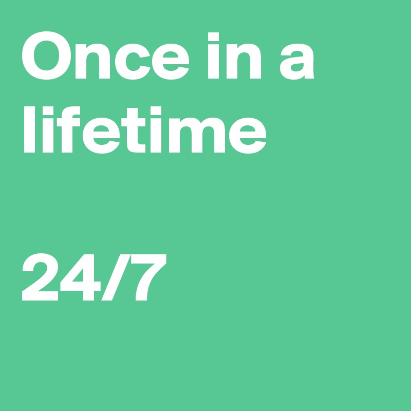 Once in a lifetime

24/7
