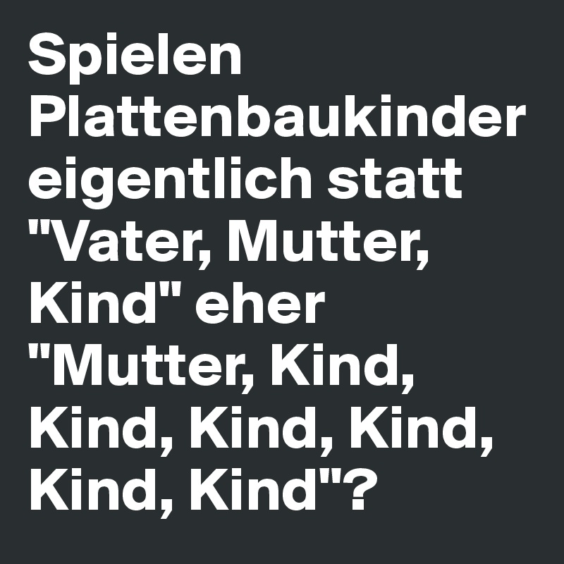 Spielen Plattenbaukinder eigentlich statt "Vater, Mutter, Kind" eher "Mutter, Kind, Kind, Kind, Kind, Kind, Kind"?