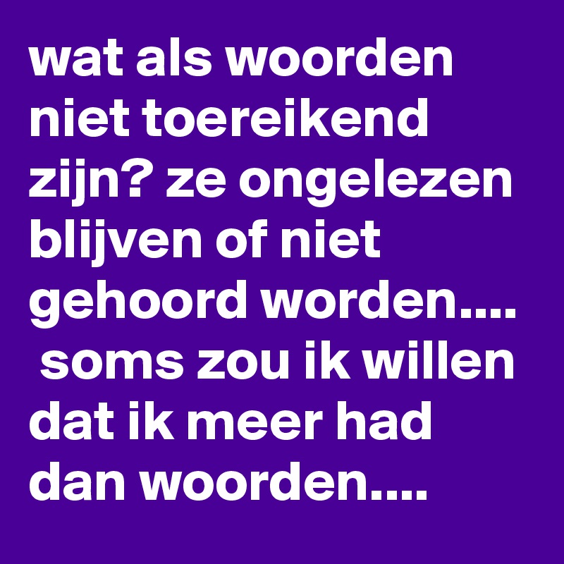 wat als woorden niet toereikend zijn? ze ongelezen blijven of niet gehoord worden....  soms zou ik willen dat ik meer had dan woorden....