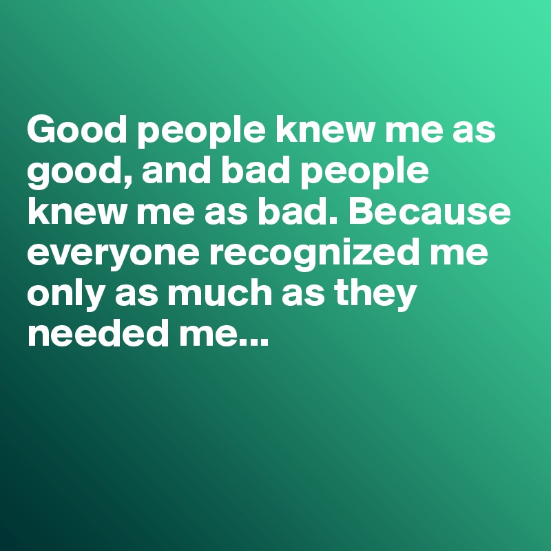 

Good people knew me as good, and bad people knew me as bad. Because everyone recognized me only as much as they needed me...



