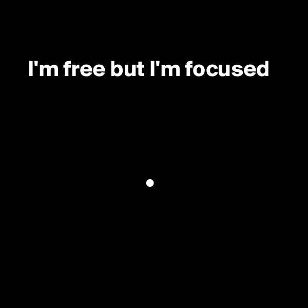 

   I'm free but I'm focused 




                             •




