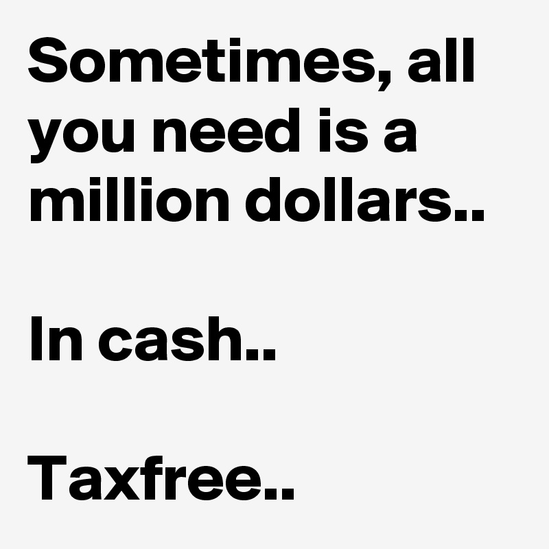 Sometimes, all you need is a million dollars.. 

In cash.. 

Taxfree.. 