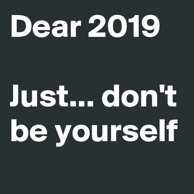 Dear 2019

Just... don't be yourself
