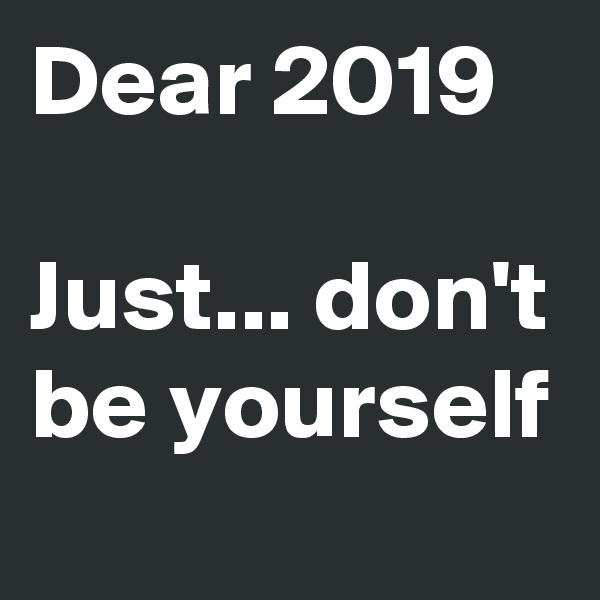 Dear 2019

Just... don't be yourself
