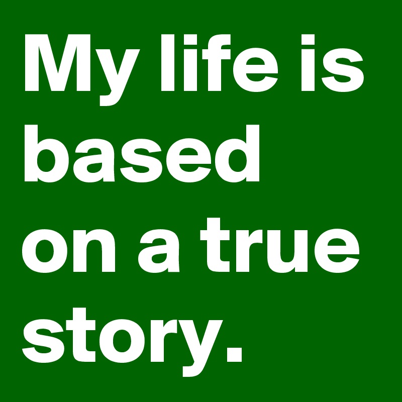 My life is based on a true story.