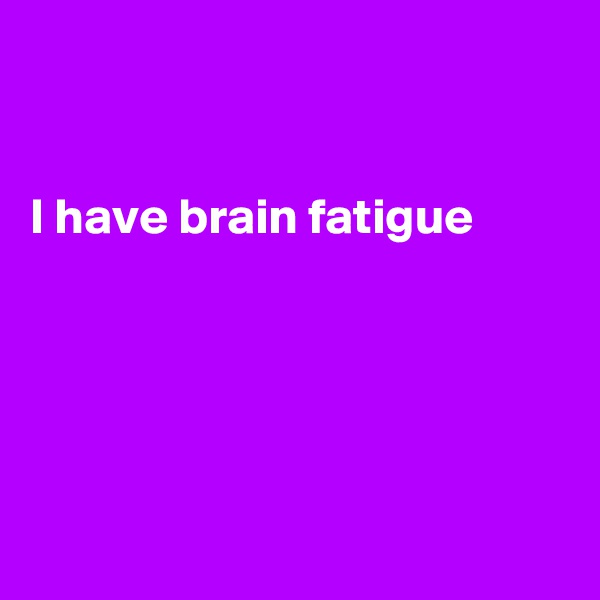 


I have brain fatigue





