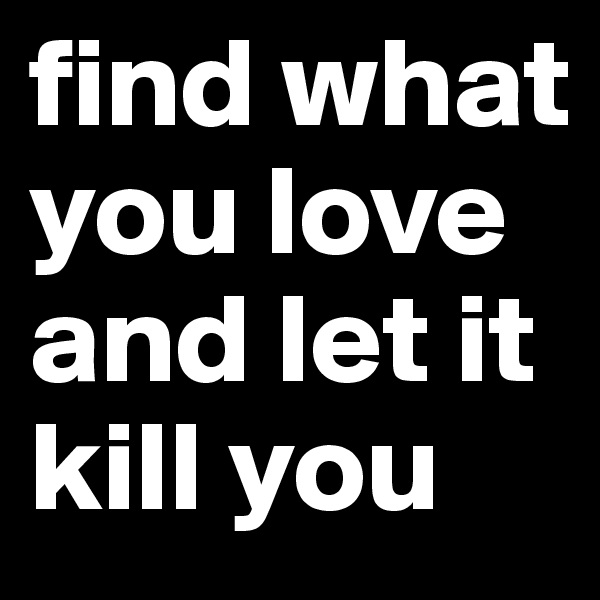 find what you love and let it kill you