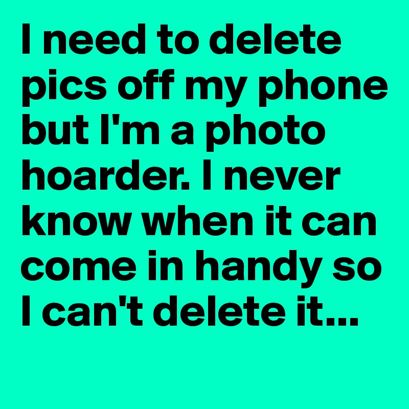 I need to delete pics off my phone but I'm a photo hoarder. I never know when it can come in handy so I can't delete it...