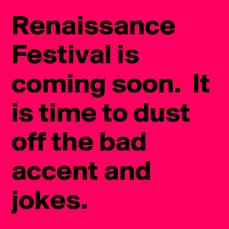 Renaissance Festival is coming soon.  It is time to dust off the bad accent and jokes. 