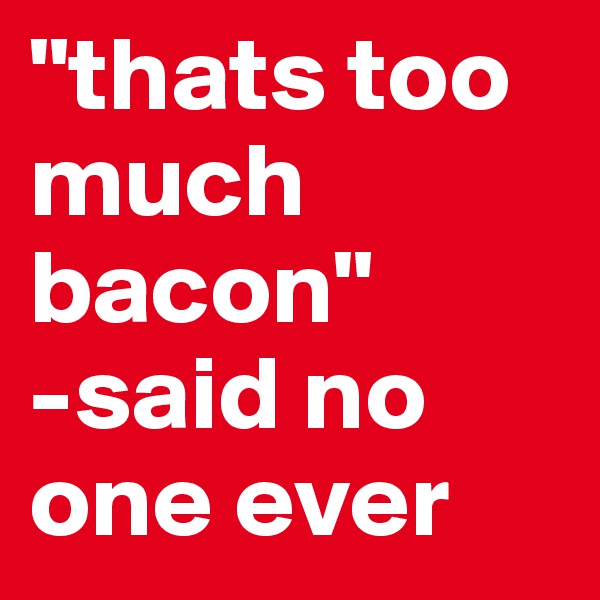 "thats too much bacon"
-said no one ever