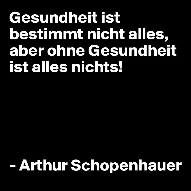 Gesundheit ist bestimmt nicht alles, aber ohne Gesundheit ist alles nichts!





- Arthur Schopenhauer