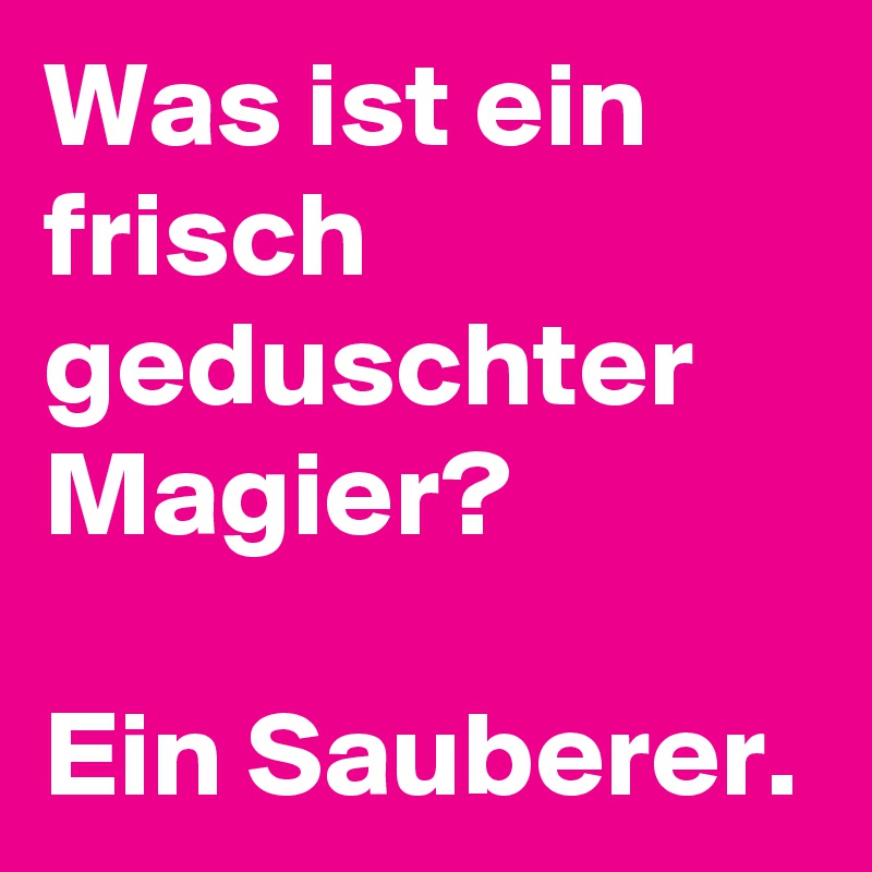 Was ist ein frisch geduschter Magier?

Ein Sauberer.