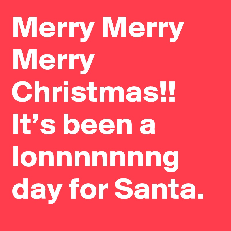 Merry Merry Merry Christmas!!  It’s been a lonnnnnnng day for Santa.
