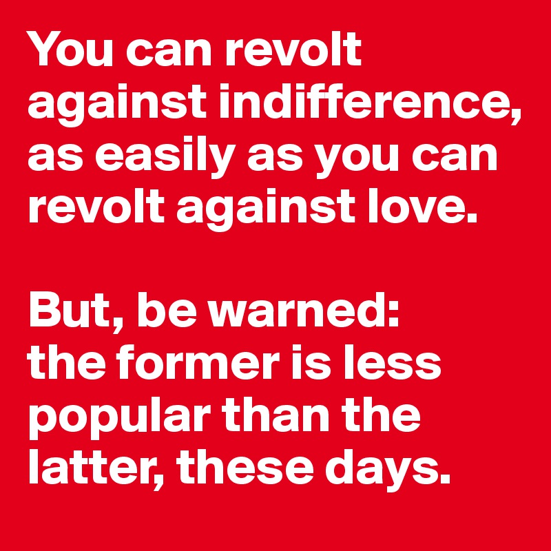 You can revolt against indifference, as easily as you can revolt against love.

But, be warned: 
the former is less popular than the latter, these days.