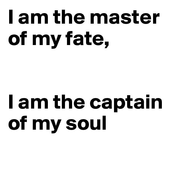 I am the master of my fate, 


I am the captain of my soul 
