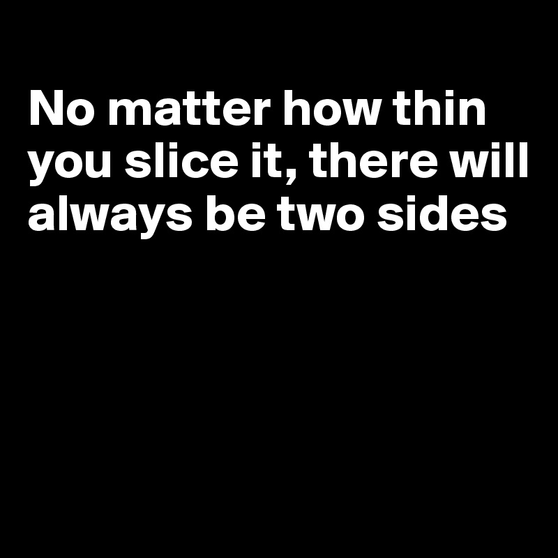 
No matter how thin you slice it, there will always be two sides




