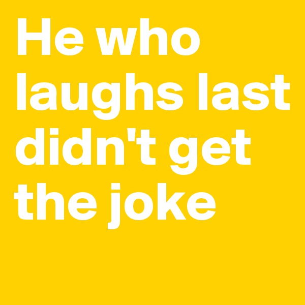 He who laughs last didn't get the joke