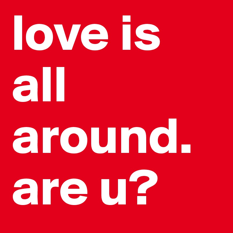love is all around.
are u?