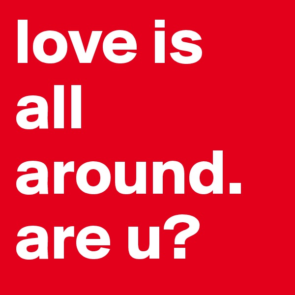 love is all around.
are u?