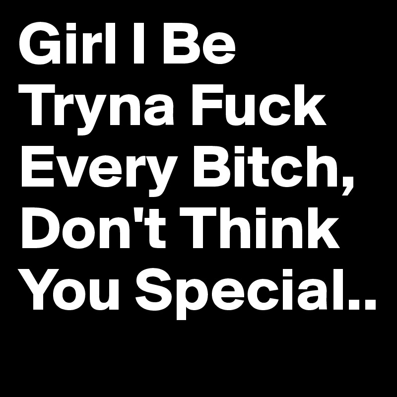 Girl I Be Tryna Fuck Every Bitch, Don't Think You Special.. 