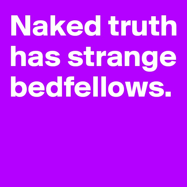 Naked truth has strange bedfellows.

