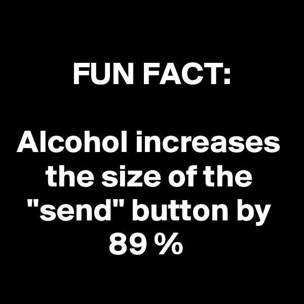 
FUN FACT:

Alcohol increases the size of the "send" button by 89 % 
