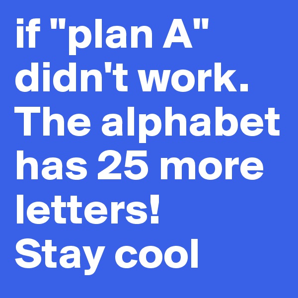 if "plan A" didn't work. The alphabet has 25 more letters! 
Stay cool